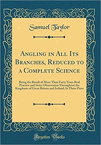 Angling in All Its Branches, Reduced to a Complete Science: Being the Result of More Than Forty Years Real Practice and Strict Observation Throughout ... and Ireland; In Three Parts (Classic Reprint)